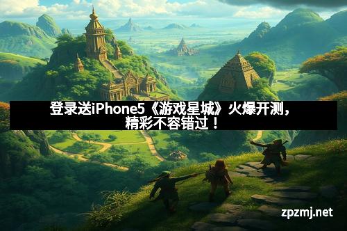 登录送iPhone5《游戏星城》火爆开测，精彩不容错过！