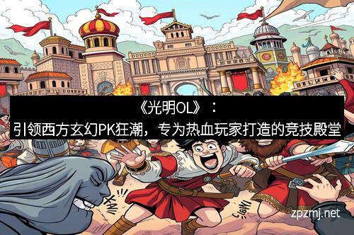 《光明OL》：引领西方玄幻PK狂潮，专为热血玩家打造的竞技殿堂