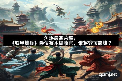 角逐最高荣耀，《铁甲雄兵》爵位赛本周收官，谁将登顶巅峰？