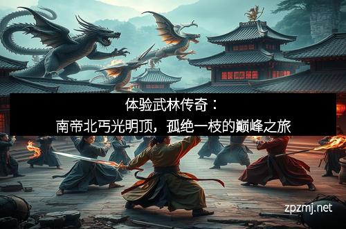体验武林传奇：南帝北丐光明顶，孤绝一枝的巅峰之旅