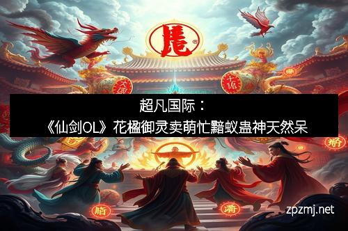 超凡国际：《仙剑OL》花楹御灵卖萌忙黯蚁蛊神天然呆